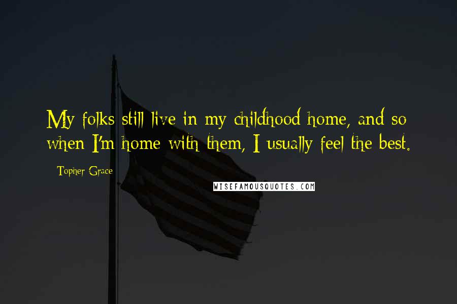 Topher Grace Quotes: My folks still live in my childhood home, and so when I'm home with them, I usually feel the best.