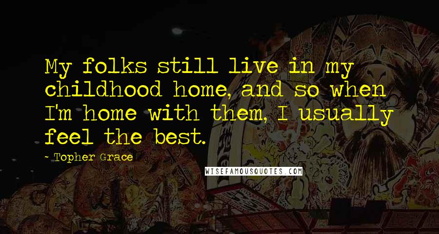 Topher Grace Quotes: My folks still live in my childhood home, and so when I'm home with them, I usually feel the best.