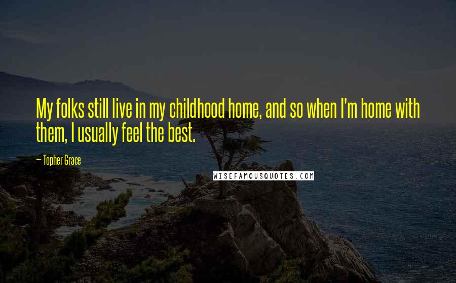 Topher Grace Quotes: My folks still live in my childhood home, and so when I'm home with them, I usually feel the best.