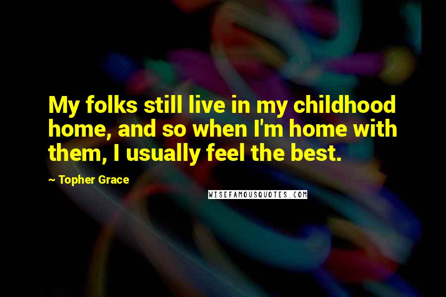 Topher Grace Quotes: My folks still live in my childhood home, and so when I'm home with them, I usually feel the best.