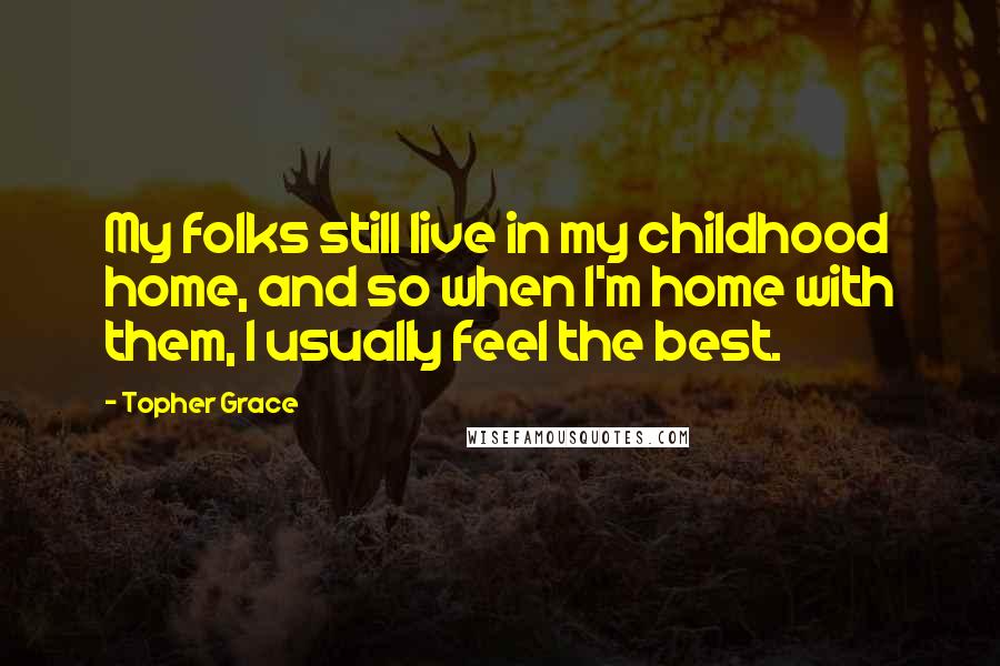 Topher Grace Quotes: My folks still live in my childhood home, and so when I'm home with them, I usually feel the best.