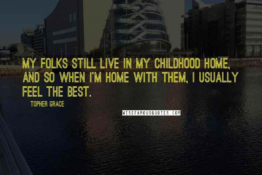 Topher Grace Quotes: My folks still live in my childhood home, and so when I'm home with them, I usually feel the best.