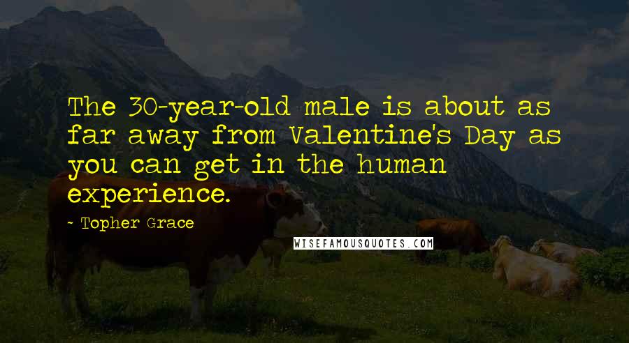 Topher Grace Quotes: The 30-year-old male is about as far away from Valentine's Day as you can get in the human experience.