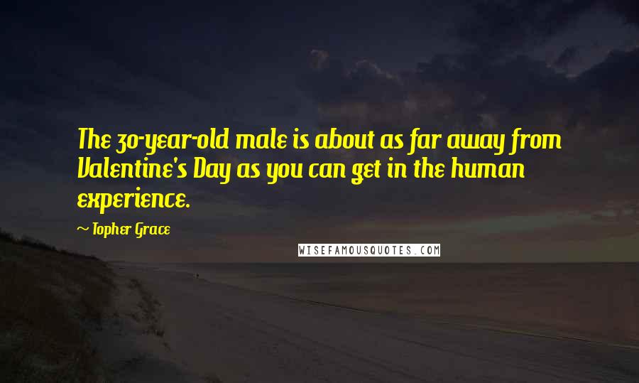 Topher Grace Quotes: The 30-year-old male is about as far away from Valentine's Day as you can get in the human experience.