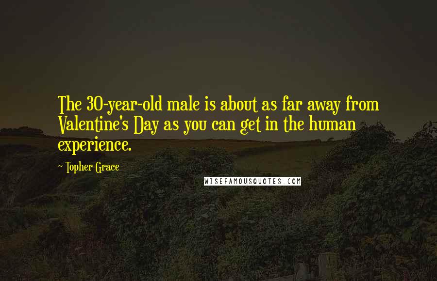 Topher Grace Quotes: The 30-year-old male is about as far away from Valentine's Day as you can get in the human experience.
