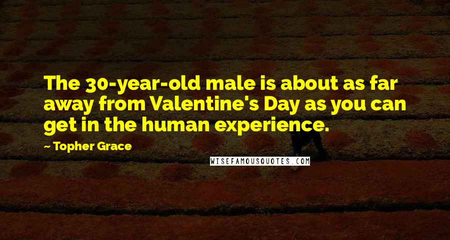 Topher Grace Quotes: The 30-year-old male is about as far away from Valentine's Day as you can get in the human experience.