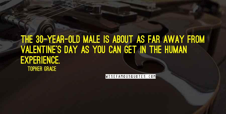 Topher Grace Quotes: The 30-year-old male is about as far away from Valentine's Day as you can get in the human experience.