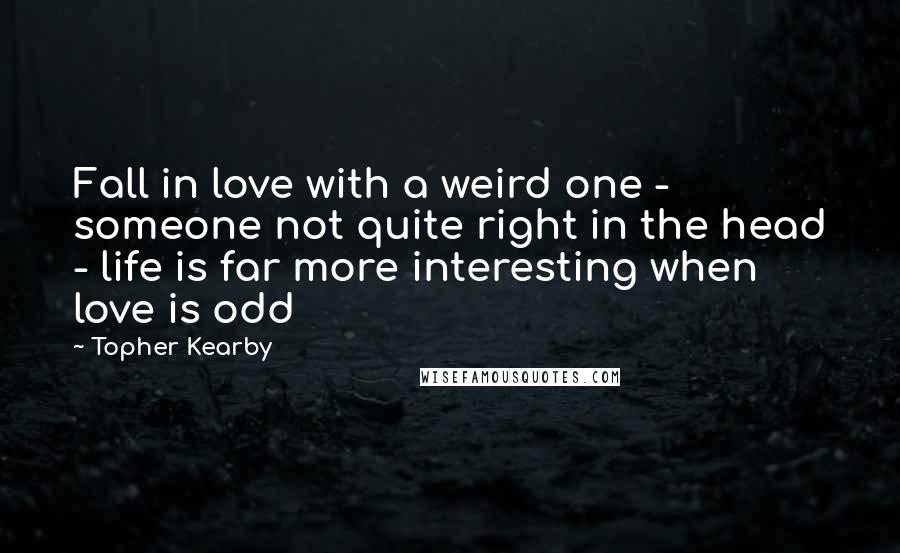 Topher Kearby Quotes: Fall in love with a weird one - someone not quite right in the head - life is far more interesting when love is odd