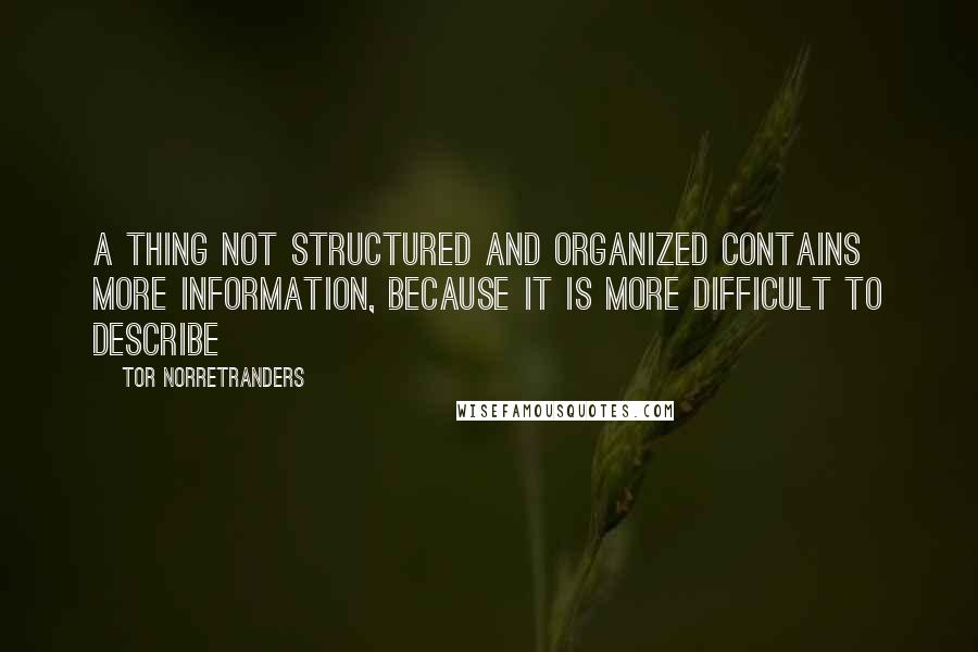 Tor Norretranders Quotes: A thing not structured and organized contains more information, because it is more difficult to describe