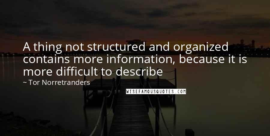Tor Norretranders Quotes: A thing not structured and organized contains more information, because it is more difficult to describe