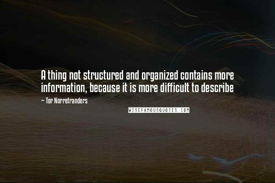 Tor Norretranders Quotes: A thing not structured and organized contains more information, because it is more difficult to describe