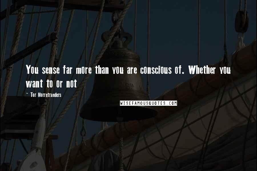 Tor Norretranders Quotes: You sense far more than you are conscious of. Whether you want to or not