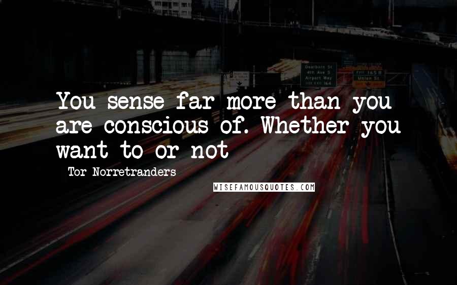 Tor Norretranders Quotes: You sense far more than you are conscious of. Whether you want to or not