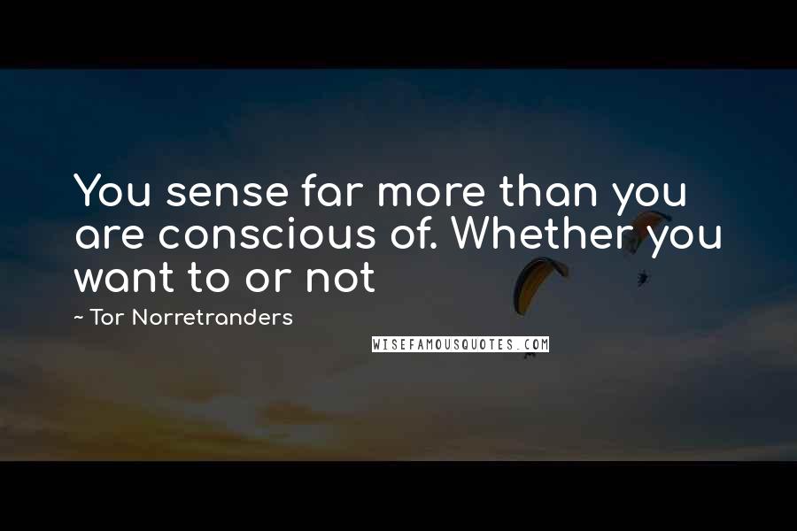 Tor Norretranders Quotes: You sense far more than you are conscious of. Whether you want to or not