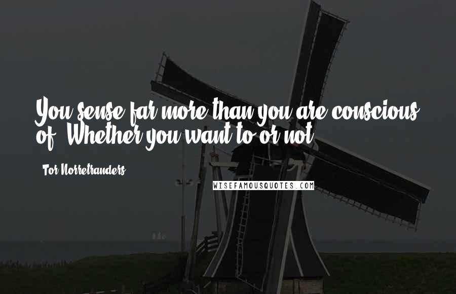 Tor Norretranders Quotes: You sense far more than you are conscious of. Whether you want to or not