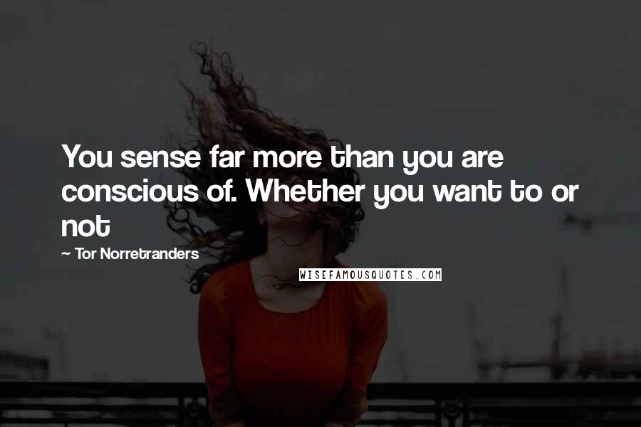 Tor Norretranders Quotes: You sense far more than you are conscious of. Whether you want to or not