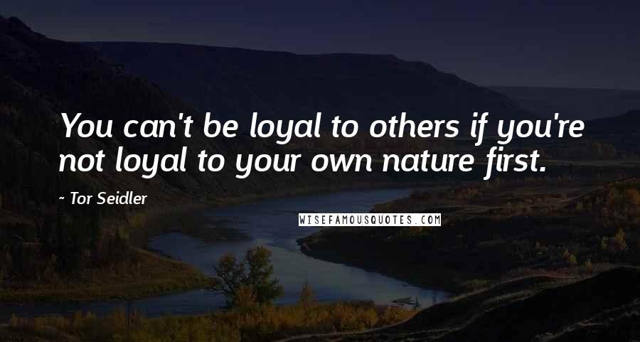 Tor Seidler Quotes: You can't be loyal to others if you're not loyal to your own nature first.