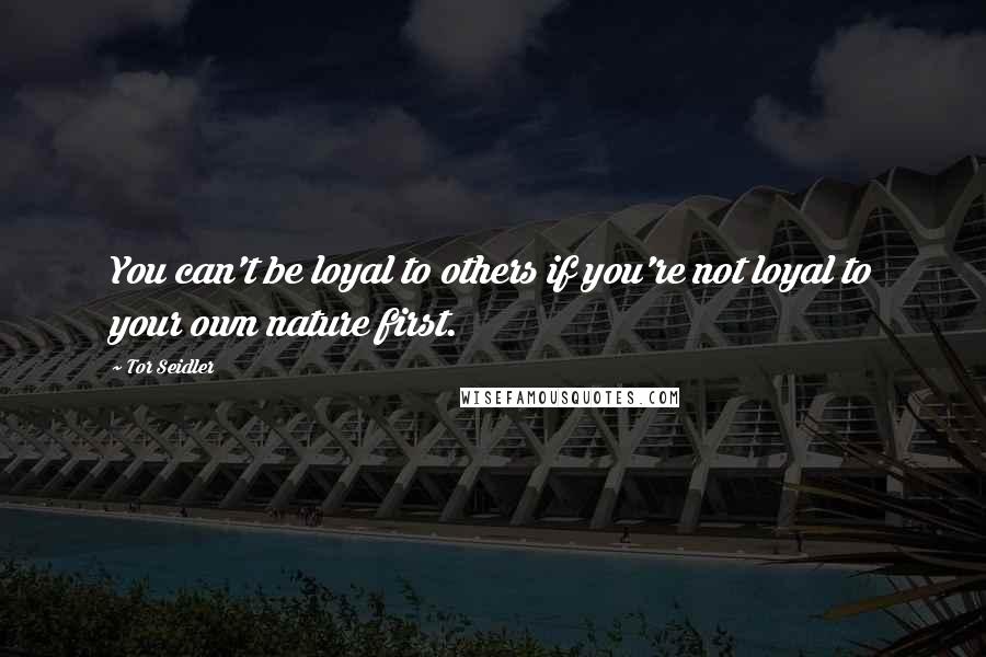 Tor Seidler Quotes: You can't be loyal to others if you're not loyal to your own nature first.