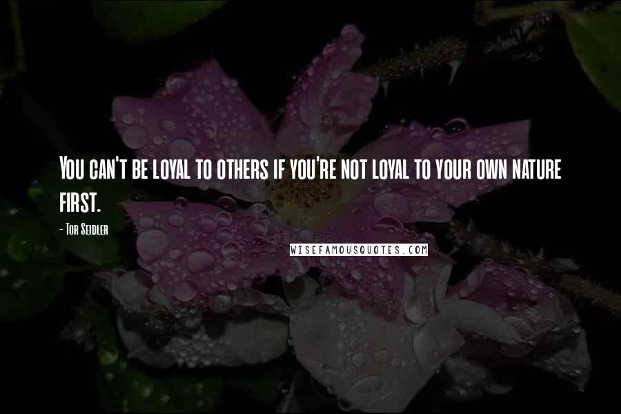 Tor Seidler Quotes: You can't be loyal to others if you're not loyal to your own nature first.