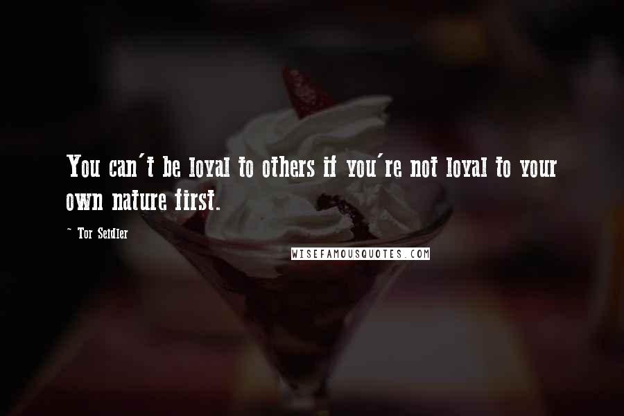 Tor Seidler Quotes: You can't be loyal to others if you're not loyal to your own nature first.