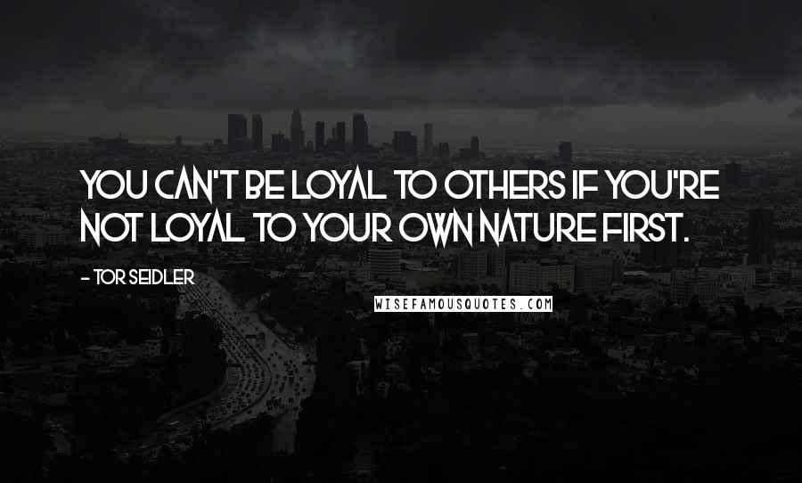 Tor Seidler Quotes: You can't be loyal to others if you're not loyal to your own nature first.