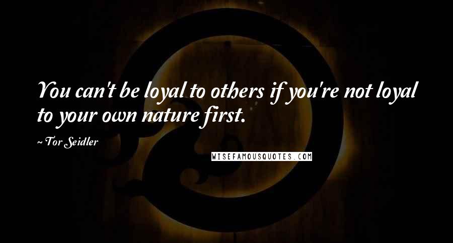 Tor Seidler Quotes: You can't be loyal to others if you're not loyal to your own nature first.