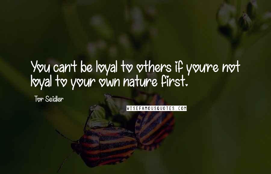 Tor Seidler Quotes: You can't be loyal to others if you're not loyal to your own nature first.