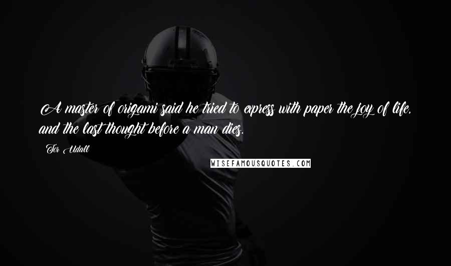 Tor Udall Quotes: A master of origami said he tried to express with paper the joy of life, and the last thought before a man dies.