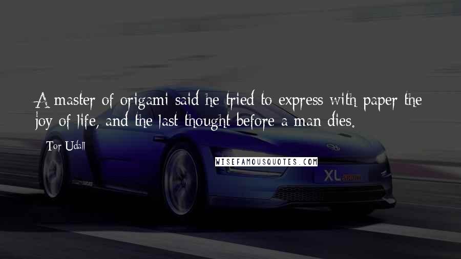 Tor Udall Quotes: A master of origami said he tried to express with paper the joy of life, and the last thought before a man dies.