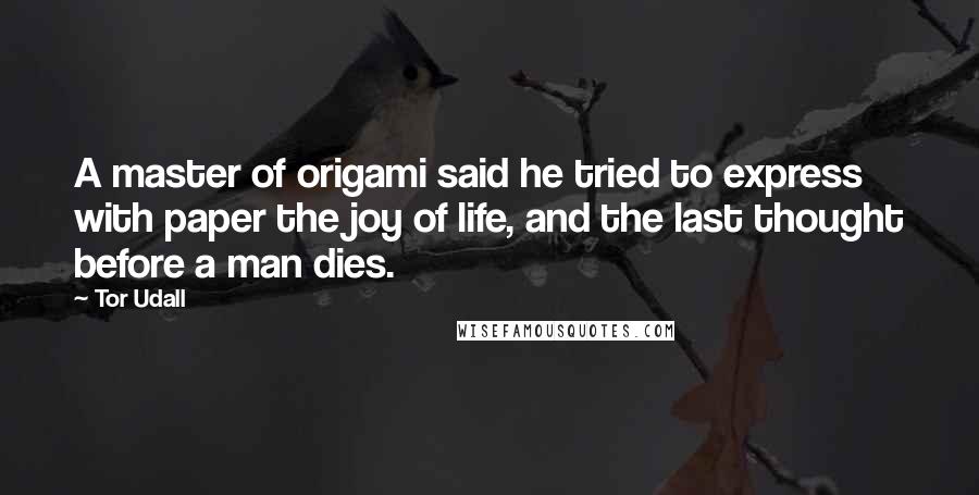 Tor Udall Quotes: A master of origami said he tried to express with paper the joy of life, and the last thought before a man dies.