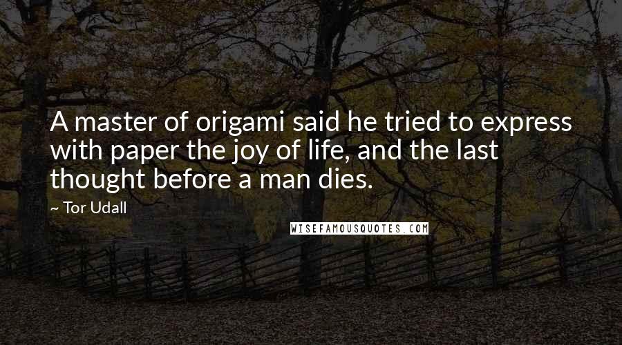 Tor Udall Quotes: A master of origami said he tried to express with paper the joy of life, and the last thought before a man dies.