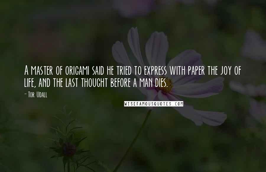 Tor Udall Quotes: A master of origami said he tried to express with paper the joy of life, and the last thought before a man dies.