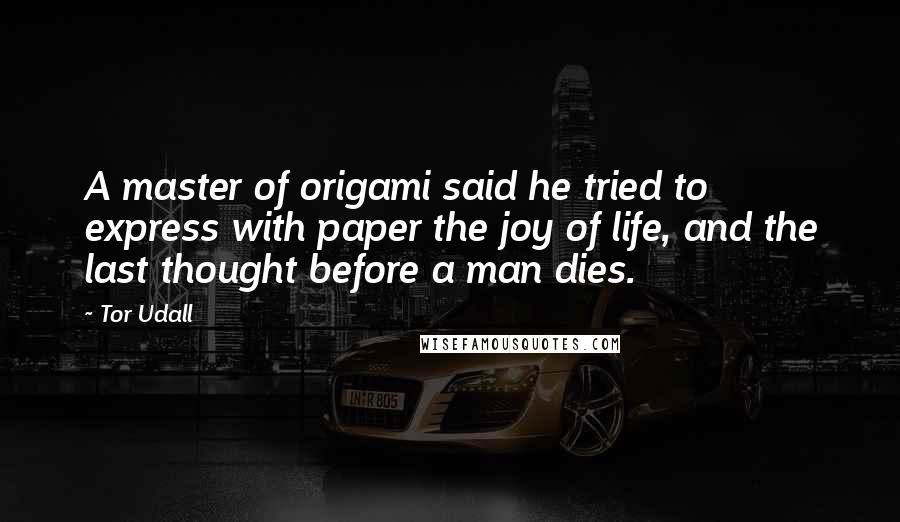 Tor Udall Quotes: A master of origami said he tried to express with paper the joy of life, and the last thought before a man dies.