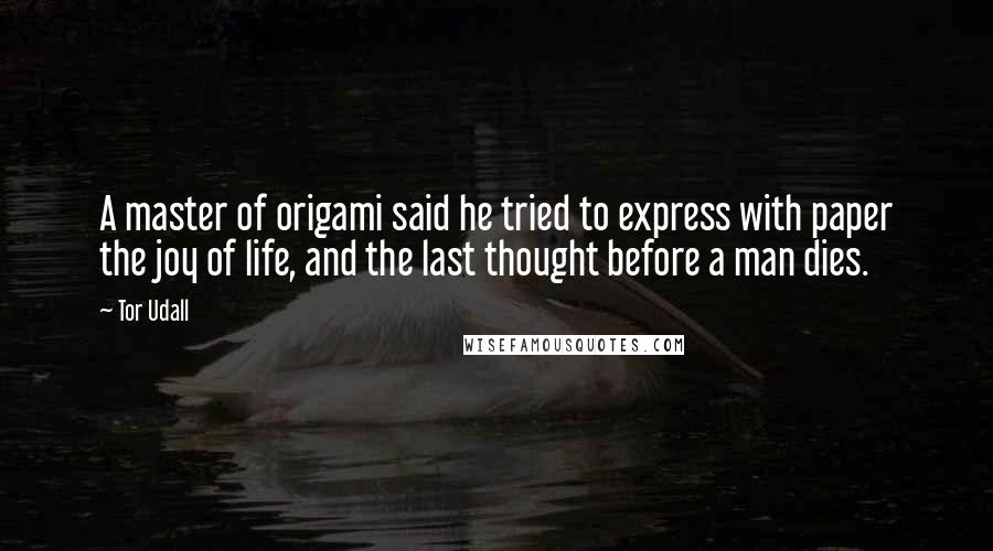 Tor Udall Quotes: A master of origami said he tried to express with paper the joy of life, and the last thought before a man dies.