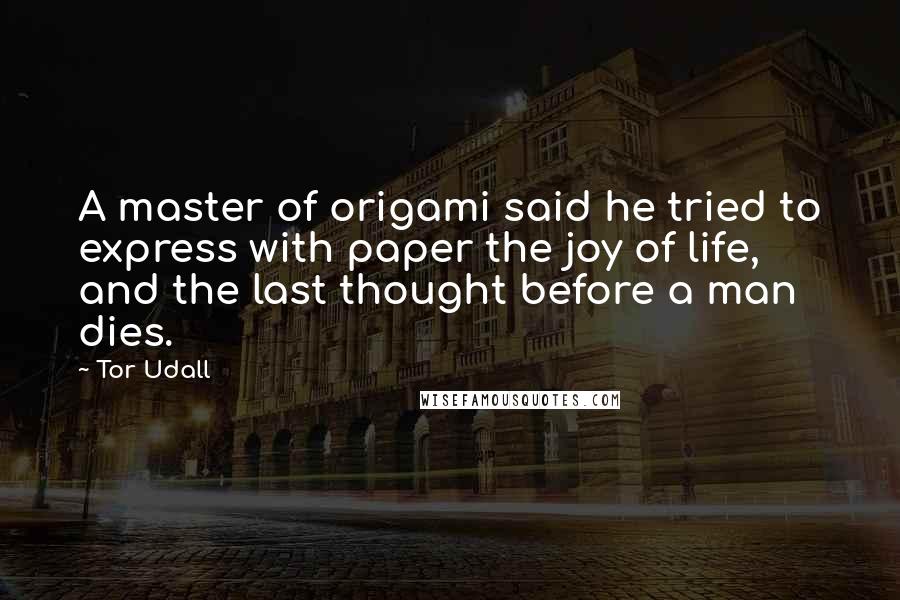 Tor Udall Quotes: A master of origami said he tried to express with paper the joy of life, and the last thought before a man dies.