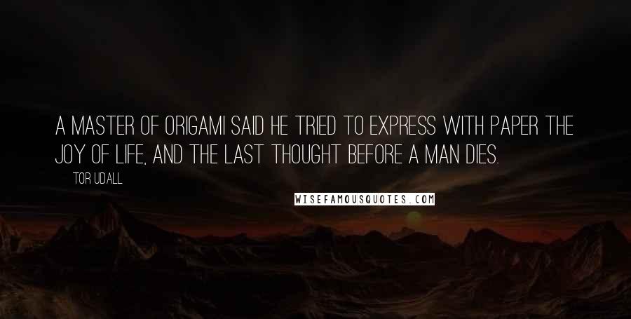 Tor Udall Quotes: A master of origami said he tried to express with paper the joy of life, and the last thought before a man dies.