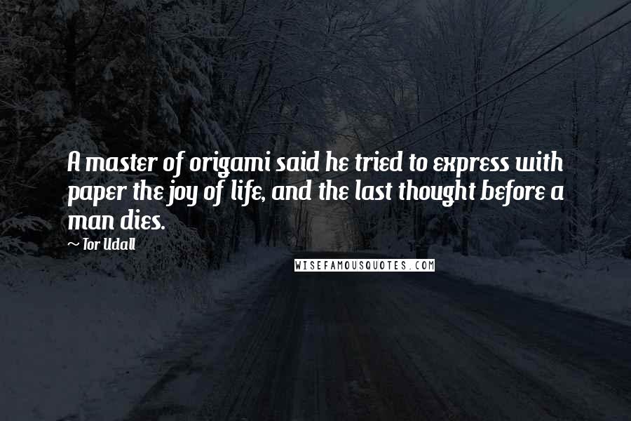 Tor Udall Quotes: A master of origami said he tried to express with paper the joy of life, and the last thought before a man dies.