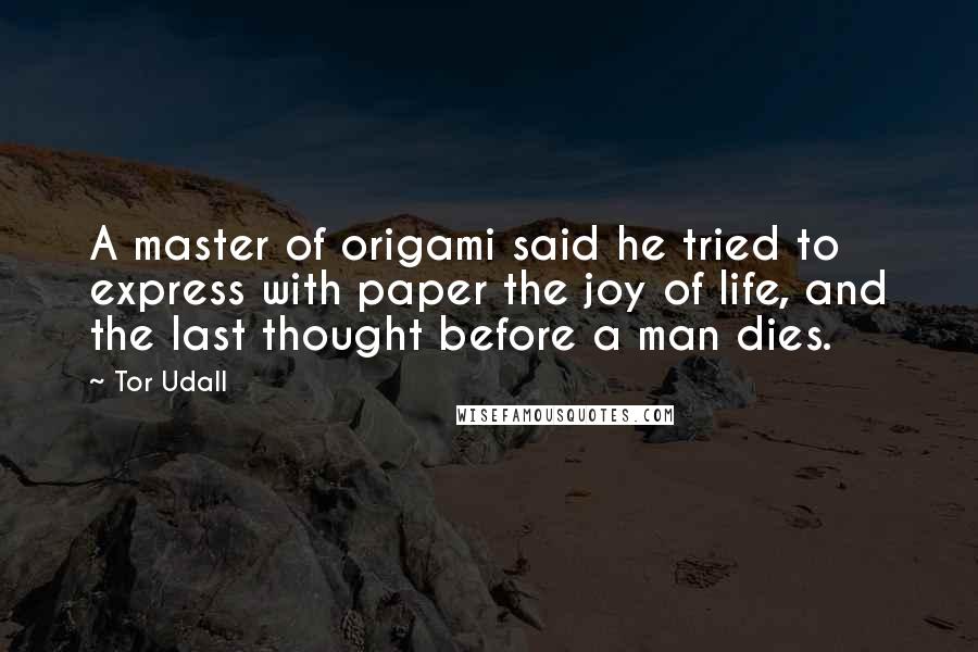 Tor Udall Quotes: A master of origami said he tried to express with paper the joy of life, and the last thought before a man dies.