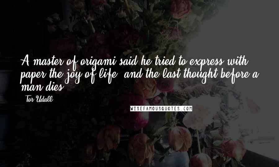 Tor Udall Quotes: A master of origami said he tried to express with paper the joy of life, and the last thought before a man dies.