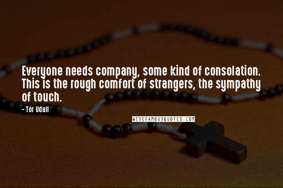Tor Udall Quotes: Everyone needs company, some kind of consolation. This is the rough comfort of strangers, the sympathy of touch.
