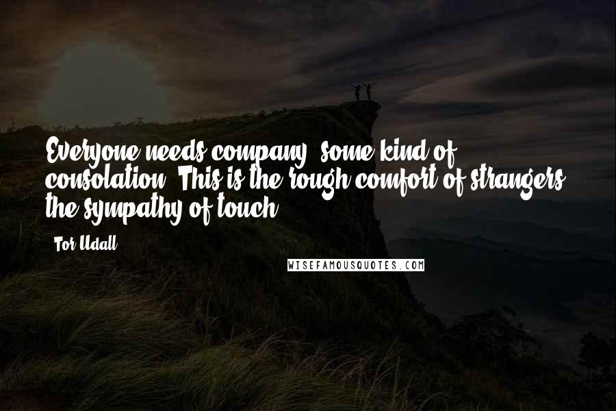 Tor Udall Quotes: Everyone needs company, some kind of consolation. This is the rough comfort of strangers, the sympathy of touch.