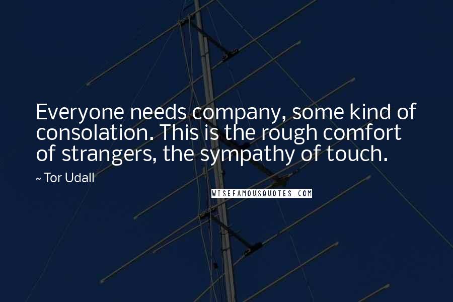 Tor Udall Quotes: Everyone needs company, some kind of consolation. This is the rough comfort of strangers, the sympathy of touch.
