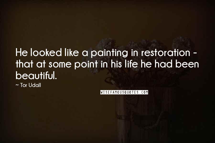 Tor Udall Quotes: He looked like a painting in restoration - that at some point in his life he had been beautiful.