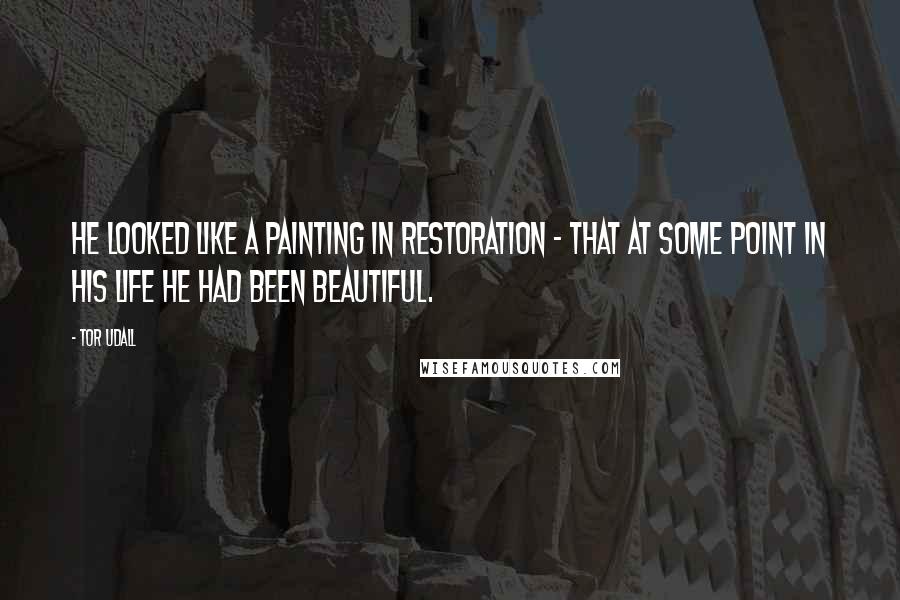 Tor Udall Quotes: He looked like a painting in restoration - that at some point in his life he had been beautiful.