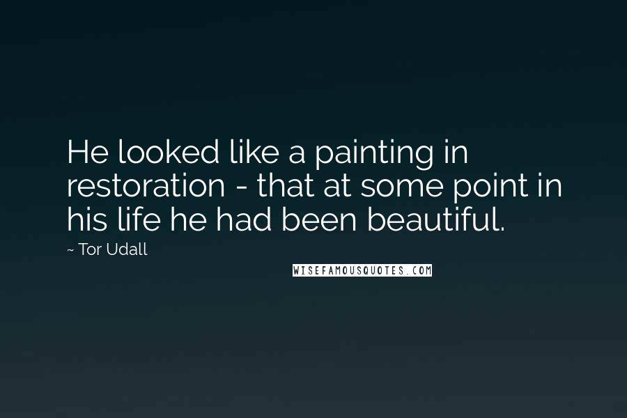 Tor Udall Quotes: He looked like a painting in restoration - that at some point in his life he had been beautiful.
