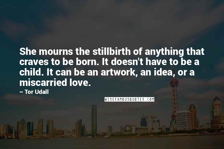 Tor Udall Quotes: She mourns the stillbirth of anything that craves to be born. It doesn't have to be a child. It can be an artwork, an idea, or a miscarried love.