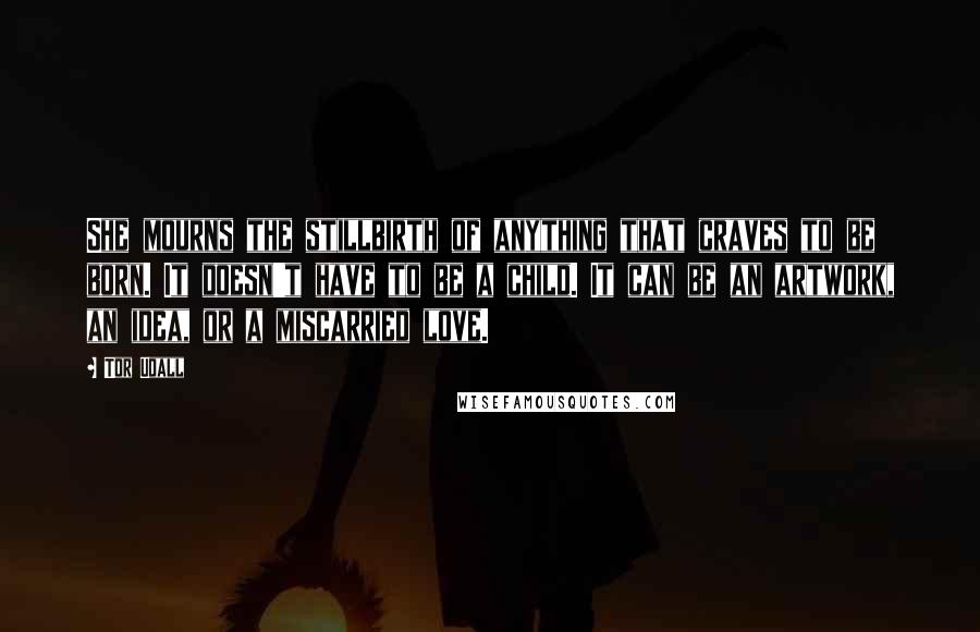 Tor Udall Quotes: She mourns the stillbirth of anything that craves to be born. It doesn't have to be a child. It can be an artwork, an idea, or a miscarried love.
