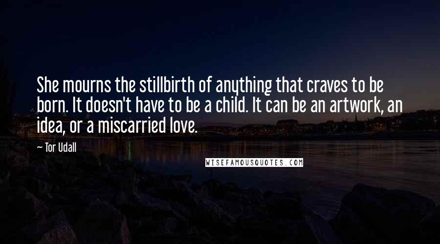 Tor Udall Quotes: She mourns the stillbirth of anything that craves to be born. It doesn't have to be a child. It can be an artwork, an idea, or a miscarried love.