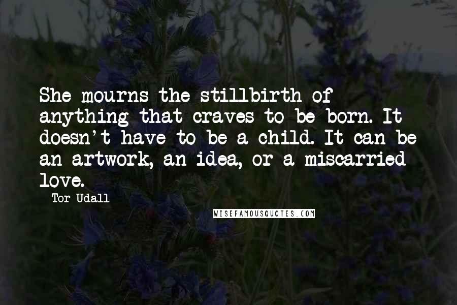 Tor Udall Quotes: She mourns the stillbirth of anything that craves to be born. It doesn't have to be a child. It can be an artwork, an idea, or a miscarried love.