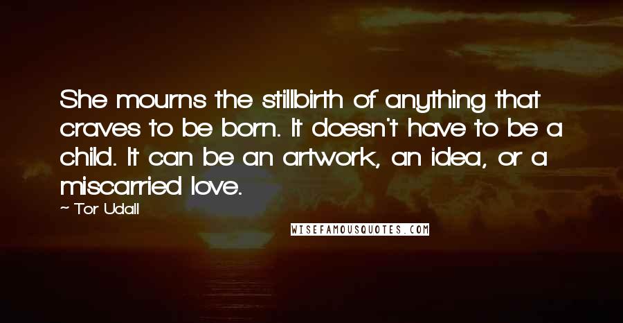 Tor Udall Quotes: She mourns the stillbirth of anything that craves to be born. It doesn't have to be a child. It can be an artwork, an idea, or a miscarried love.